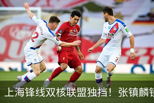 上海锋线双核联盟独挡！张镇麟锁死小外攻守齐爆，李弘权万金油！